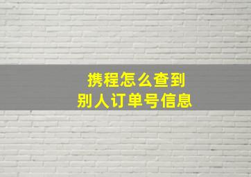 携程怎么查到别人订单号信息