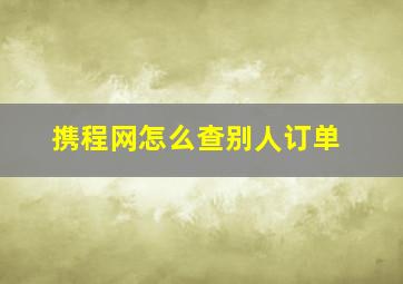 携程网怎么查别人订单