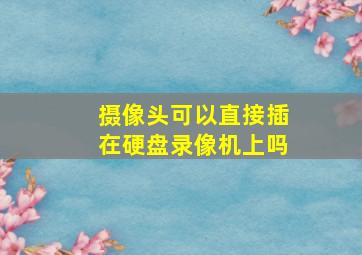 摄像头可以直接插在硬盘录像机上吗