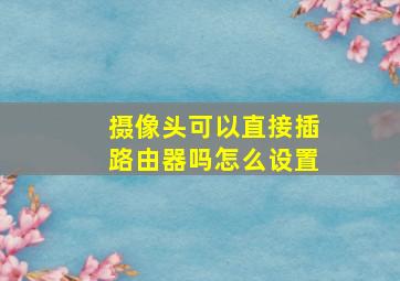 摄像头可以直接插路由器吗怎么设置