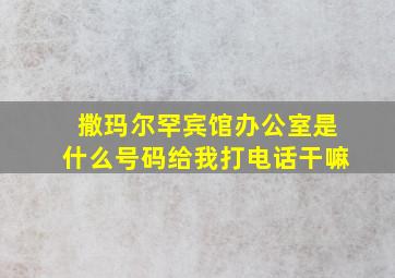 撒玛尔罕宾馆办公室是什么号码给我打电话干嘛