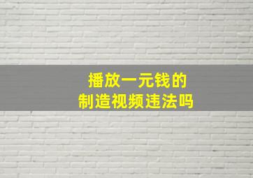 播放一元钱的制造视频违法吗