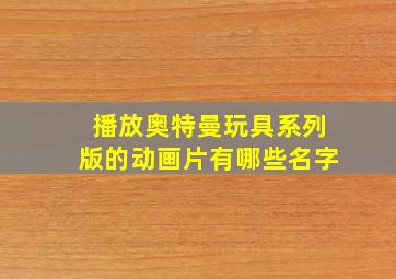 播放奥特曼玩具系列版的动画片有哪些名字