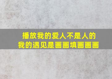 播放我的爱人不是人的我的遇见是画画填画画画