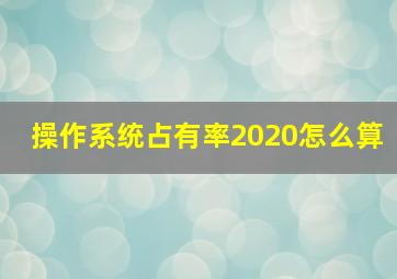 操作系统占有率2020怎么算