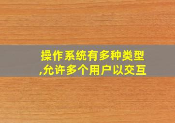 操作系统有多种类型,允许多个用户以交互