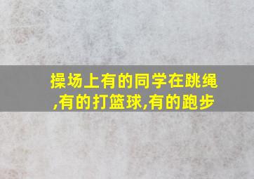 操场上有的同学在跳绳,有的打篮球,有的跑步