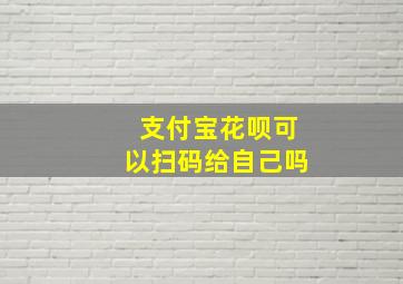 支付宝花呗可以扫码给自己吗