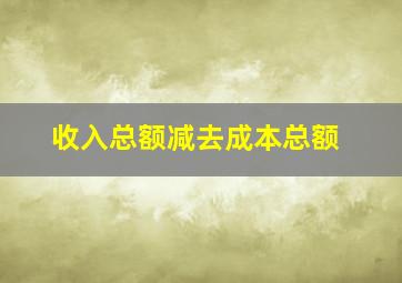 收入总额减去成本总额