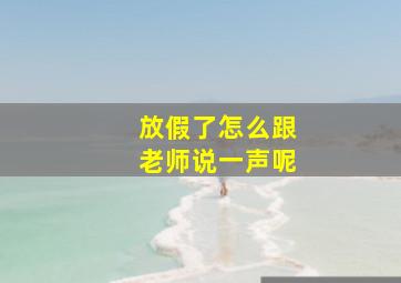 放假了怎么跟老师说一声呢