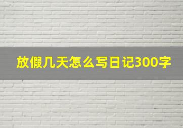 放假几天怎么写日记300字