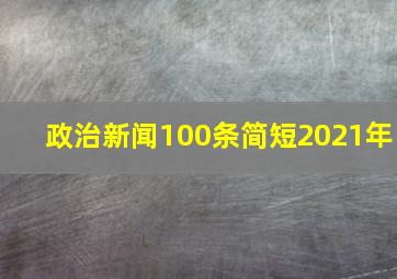 政治新闻100条简短2021年