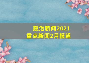 政治新闻2021重点新闻2月报道