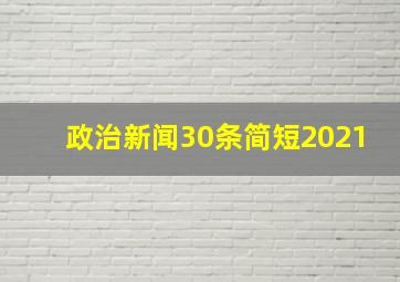 政治新闻30条简短2021