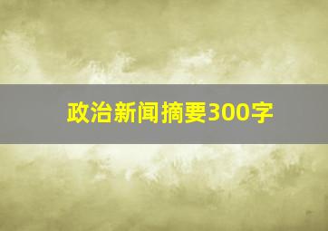 政治新闻摘要300字