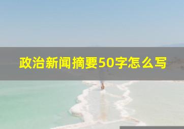 政治新闻摘要50字怎么写