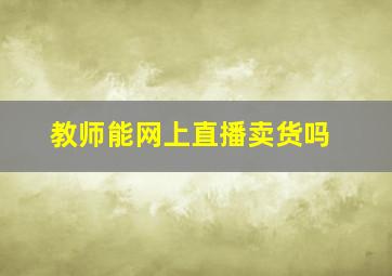 教师能网上直播卖货吗