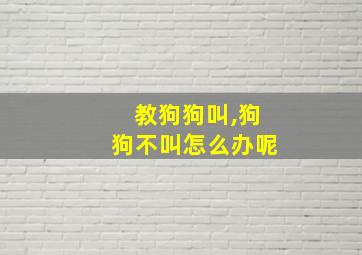 教狗狗叫,狗狗不叫怎么办呢