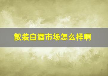 散装白酒市场怎么样啊