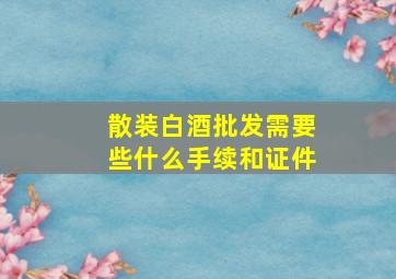 散装白酒批发需要些什么手续和证件