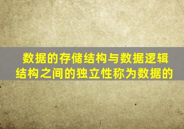 数据的存储结构与数据逻辑结构之间的独立性称为数据的