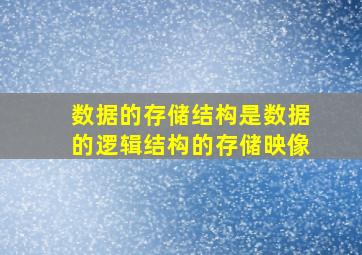 数据的存储结构是数据的逻辑结构的存储映像