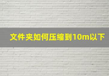 文件夹如何压缩到10m以下