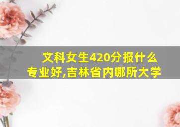 文科女生420分报什么专业好,吉林省内哪所大学