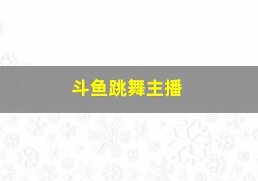 斗鱼跳舞主播