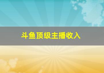 斗鱼顶级主播收入