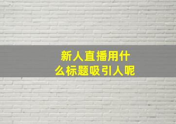 新人直播用什么标题吸引人呢