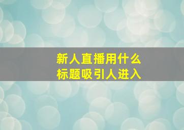 新人直播用什么标题吸引人进入