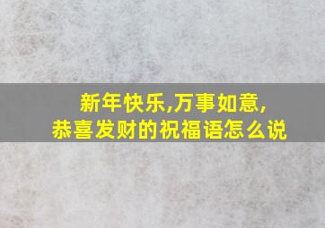 新年快乐,万事如意,恭喜发财的祝福语怎么说