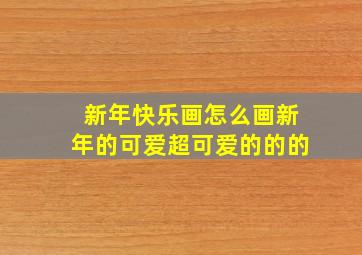 新年快乐画怎么画新年的可爱超可爱的的的