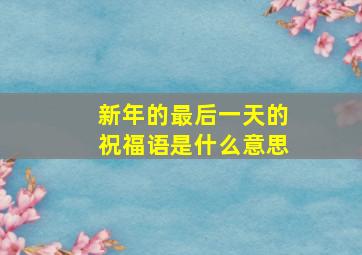 新年的最后一天的祝福语是什么意思