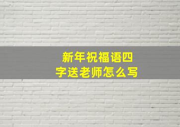 新年祝福语四字送老师怎么写