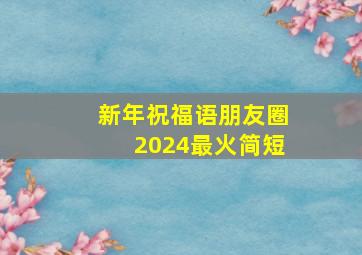 新年祝福语朋友圈2024最火简短