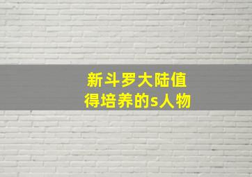 新斗罗大陆值得培养的s人物