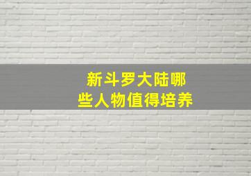 新斗罗大陆哪些人物值得培养