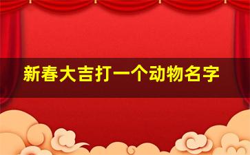 新春大吉打一个动物名字