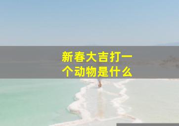 新春大吉打一个动物是什么