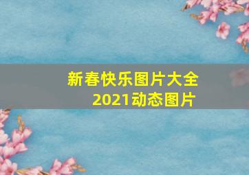 新春快乐图片大全2021动态图片