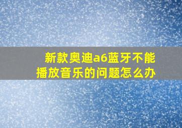 新款奥迪a6蓝牙不能播放音乐的问题怎么办