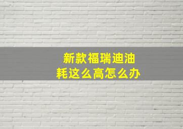 新款福瑞迪油耗这么高怎么办