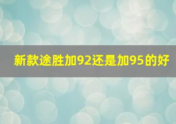 新款途胜加92还是加95的好