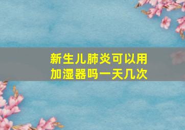 新生儿肺炎可以用加湿器吗一天几次