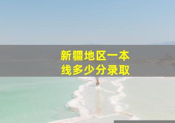 新疆地区一本线多少分录取