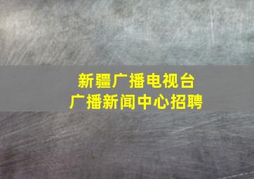 新疆广播电视台广播新闻中心招聘