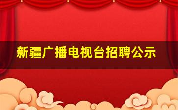 新疆广播电视台招聘公示