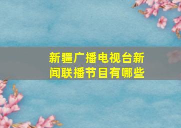 新疆广播电视台新闻联播节目有哪些